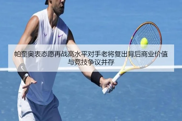 帕奎奥表态愿再战高水平对手老将复出背后商业价值与竞技争议并存