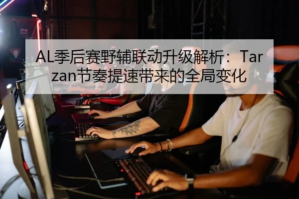 AL季后赛野辅联动升级解析：Tarzan节奏提速带来的全局变化