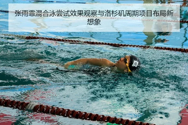 张雨霏混合泳尝试效果观察与洛杉矶周期项目布局新想象